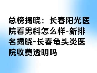 总榜揭晓：长春阳光医院看男科怎么样-新排名揭晓-长春龟头炎医院收费透明吗