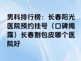 男科排行榜：长春阳光医院预约挂号（口碑揭露）长春割包皮哪个医院好