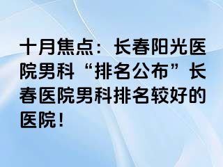 十月焦点：长春阳光医院男科“排名公布”长春医院男科排名较好的医院！