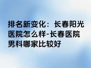 排名新变化：长春阳光医院怎么样-长春医院男科哪家比较好