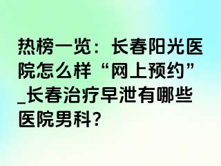 热榜一览：长春阳光医院怎么样“网上预约”_长春治疗早泄有哪些医院男科？