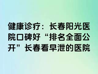 健康诊疗：长春阳光医院口碑好“排名全面公开”长春看早泄的医院