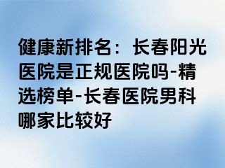 健康新排名：长春阳光医院是正规医院吗-精选榜单-长春医院男科哪家比较好