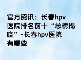 官方资讯：长春hpv医院排名前十“总榜揭晓”-长春hpv医院有哪些