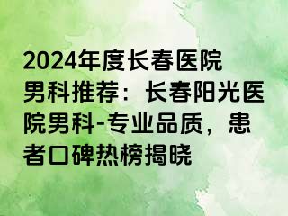 2024年度长春医院男科推荐：长春阳光医院男科-专业品质，患者口碑热榜揭晓