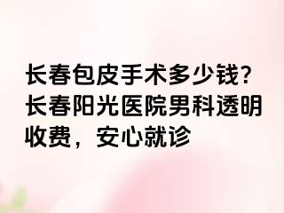 长春包皮手术多少钱？长春阳光医院男科透明收费，安心就诊