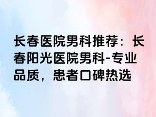 长春医院男科推荐：长春阳光医院男科-专业品质，患者口碑热选