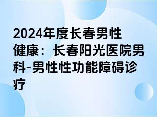 2024年度长春男性健康：长春阳光医院男科-男性性功能障碍诊疗