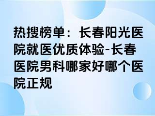 热搜榜单：长春阳光医院就医优质体验-长春医院男科哪家好哪个医院正规