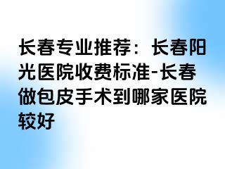 长春专业推荐：长春阳光医院收费标准-长春做包皮手术到哪家医院较好