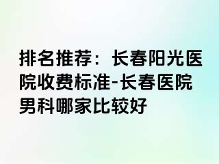 排名推荐：长春阳光医院收费标准-长春医院男科哪家比较好