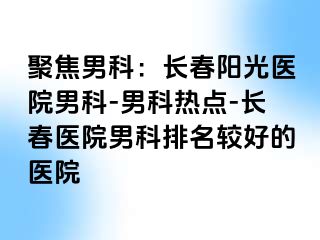 聚焦男科：长春阳光医院男科-男科热点-长春医院男科排名较好的医院