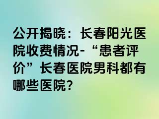 公开揭晓：长春阳光医院收费情况-“患者评价”长春医院男科都有哪些医院？