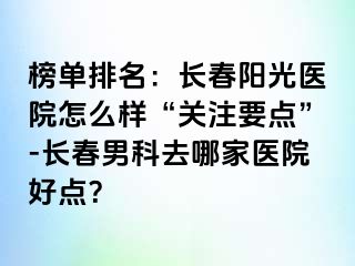 榜单排名：长春阳光医院怎么样“关注要点”-长春男科去哪家医院好点？