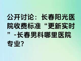 公开讨论：长春阳光医院收费标准“更新实时”-长春男科哪里医院专业？