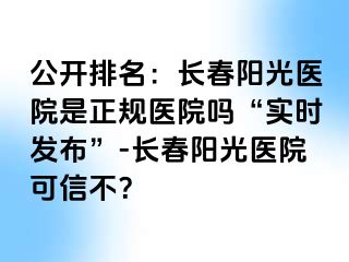 公开排名：长春阳光医院是正规医院吗“实时发布”-长春阳光医院可信不？