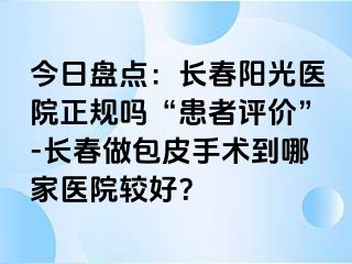 今日盘点：长春阳光医院正规吗“患者评价”-长春做包皮手术到哪家医院较好？