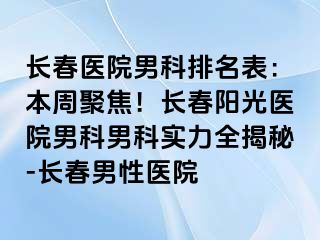 长春医院男科排名表：本周聚焦！长春阳光医院男科男科实力全揭秘-长春男性医院