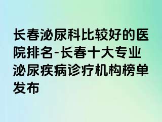 长春泌尿科比较好的医院排名-长春十大专业泌尿疾病诊疗机构榜单发布