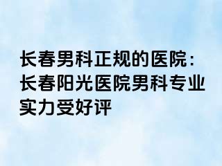 长春男科正规的医院：长春阳光医院男科专业实力受好评