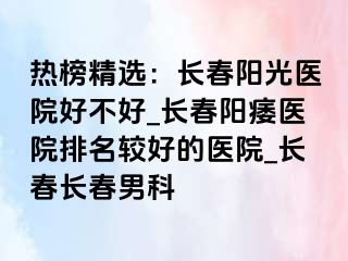 热榜精选：长春阳光医院好不好_长春阳痿医院排名较好的医院_长春长春男科