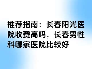 推荐指南：长春阳光医院收费高吗，长春男性科哪家医院比较好