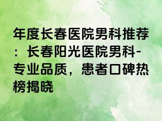 年度长春医院男科推荐：长春阳光医院男科-专业品质，患者口碑热榜揭晓