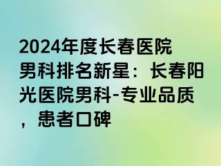 2024年度长春医院男科排名新星：长春阳光医院男科-专业品质，患者口碑