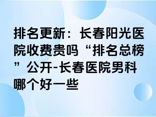 排名更新：长春阳光医院收费贵吗“排名总榜”公开-长春医院男科哪个好一些