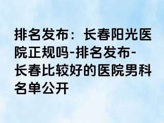 排名发布：长春阳光医院正规吗-排名发布-长春比较好的医院男科名单公开