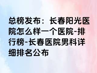 总榜发布：长春阳光医院怎么样一个医院-排行榜-长春医院男科详细排名公布