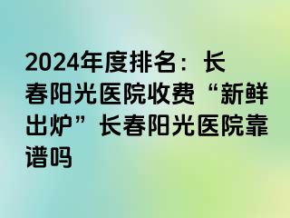 2024年度排名：长春阳光医院收费“新鲜出炉”长春阳光医院靠谱吗