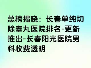 总榜揭晓：长春单纯切除睾丸医院排名-更新推出-长春阳光医院男科收费透明