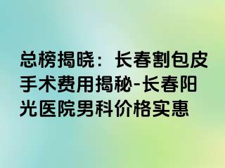 总榜揭晓：长春割包皮手术费用揭秘-长春阳光医院男科价格实惠