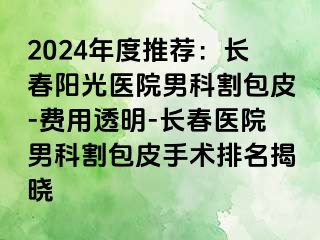 2024年度推荐：长春阳光医院男科割包皮-费用透明-长春医院男科割包皮手术排名揭晓