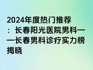 2024年度热门推荐：长春阳光医院男科——长春男科诊疗实力榜揭晓