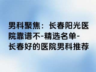 男科聚焦：长春阳光医院靠谱不-精选名单-长春好的医院男科推荐