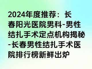 2024年度推荐：长春阳光医院男科-男性结扎手术定点机构揭秘-长春男性结扎手术医院排行榜新鲜出炉