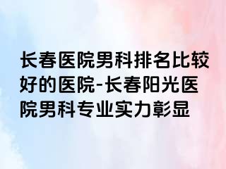 长春医院男科排名比较好的医院-长春阳光医院男科专业实力彰显