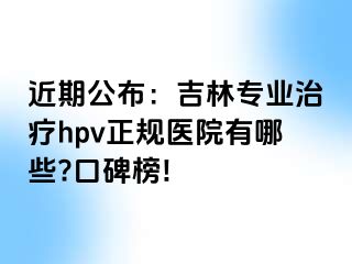 近期公布：吉林专业治疗hpv正规医院有哪些?口碑榜!