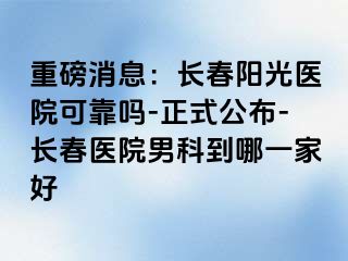 重磅消息：长春阳光医院可靠吗-正式公布-长春医院男科到哪一家好