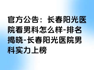 官方公告：长春阳光医院看男科怎么样-排名揭晓-长春阳光医院男科实力上榜