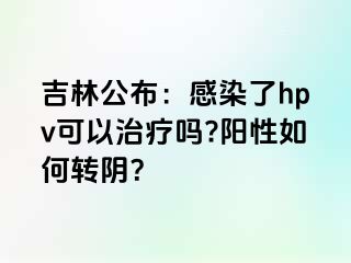 吉林公布：感染了hpv可以治疗吗?阳性如何转阴？