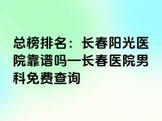 总榜排名：长春阳光医院靠谱吗—长春医院男科免费查询