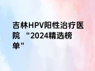 吉林HPV阳性治疗医院 “2024精选榜单”