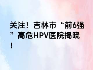 关注！吉林市“前6强”高危HPV医院揭晓！