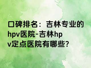 口碑排名：吉林专业的hpv医院-吉林hpv定点医院有哪些？