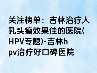 关注榜单：吉林治疗人乳头瘤效果佳的医院(HPV专题)-吉林hpv治疗好口碑医院