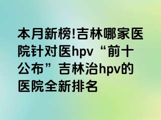 本月新榜!吉林哪家医院针对医hpv“前十公布”吉林治hpv的医院全新排名