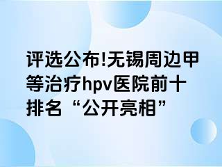 评选公布!无锡周边甲等治疗hpv医院前十排名“公开亮相”